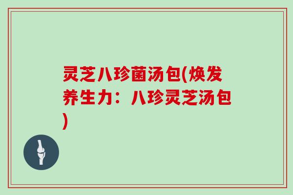 灵芝八珍菌汤包(焕发养生力：八珍灵芝汤包)