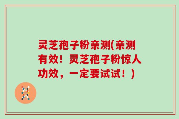 灵芝孢子粉亲测(亲测有效！灵芝孢子粉惊人功效，一定要试试！)