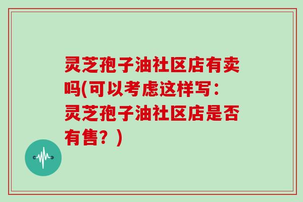 灵芝孢子油社区店有卖吗(可以考虑这样写：灵芝孢子油社区店是否有售？)