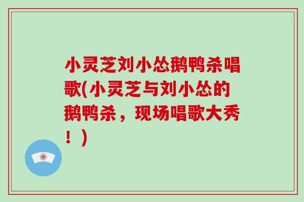 小灵芝刘小怂鹅鸭杀唱歌(小灵芝与刘小怂的鹅鸭杀,现场唱歌大秀!)-第1张图片-灵芝大师 小灵芝刘小怂鹅鸭杀唱歌(小灵芝与刘小怂的鹅鸭杀,现场唱歌大秀!)-第1张图片-灵芝大师