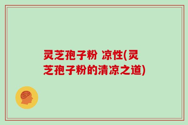 灵芝孢子粉 凉性(灵芝孢子粉的清凉之道)