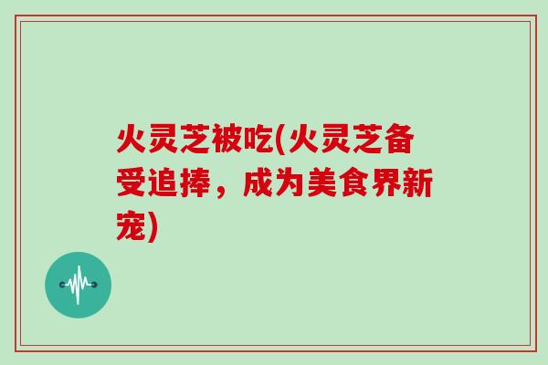 火灵芝被吃(火灵芝备受追捧，成为美食界新宠)
