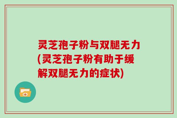 灵芝孢子粉与双腿无力(灵芝孢子粉有助于缓解双腿无力的症状)