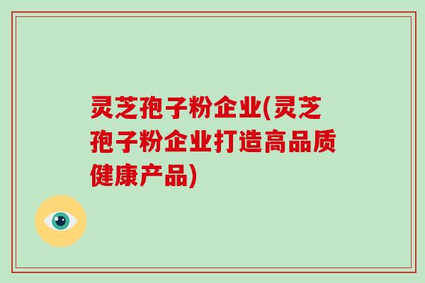 灵芝孢子粉企业(灵芝孢子粉企业打造高品质健康产品)-第1张图片-灵芝大师 灵芝孢子粉企业(灵芝孢子粉企业打造高品质健康产品)-第1张图片-灵芝大师
