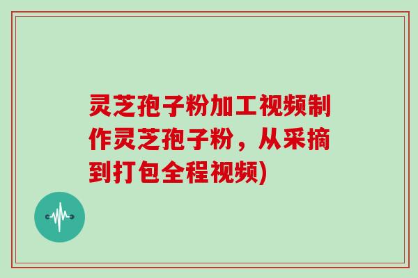 灵芝孢子粉加工视频制作灵芝孢子粉，从采摘到打包全程视频)