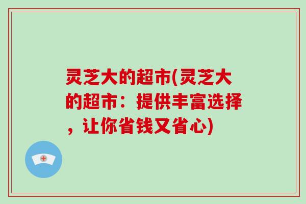 灵芝大的超市(灵芝大的超市：提供丰富选择，让你省钱又省心)