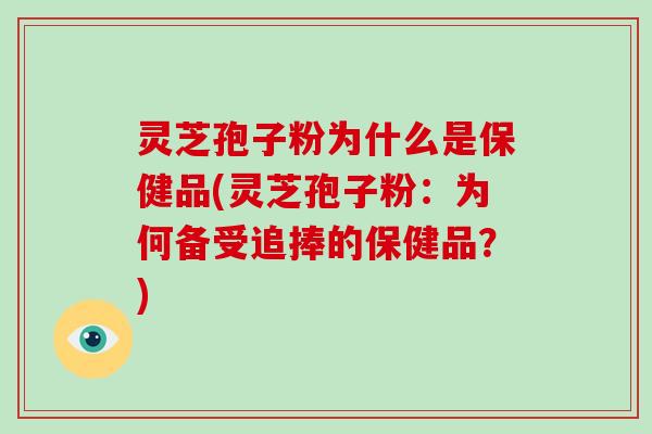 灵芝孢子粉为什么是保健品(灵芝孢子粉：为何备受追捧的保健品？)