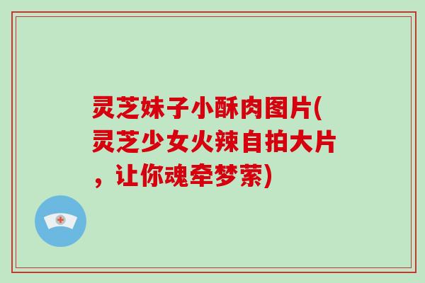 灵芝妹子小酥肉图片(灵芝少女火辣自拍大片，让你魂牵梦萦)