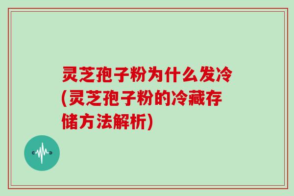 灵芝孢子粉为什么发冷(灵芝孢子粉的冷藏存储方法解析)