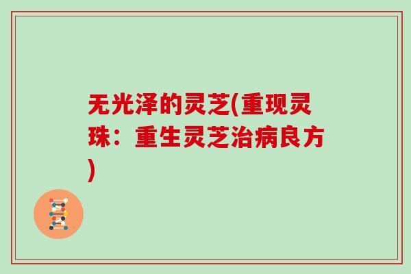 无光泽的灵芝(重现灵珠：重生灵芝治病良方)