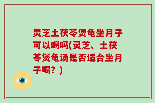 灵芝土茯苓煲龟坐月子可以喝吗(灵芝、土茯苓煲龟汤是否适合坐月子喝？)