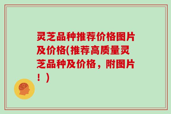 灵芝品种推荐价格图片及价格(推荐高质量灵芝品种及价格，附图片！)