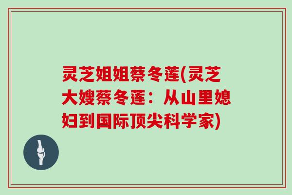 灵芝姐姐蔡冬莲(灵芝大嫂蔡冬莲：从山里媳妇到国际顶尖科学家)