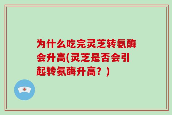 为什么吃完灵芝转氨酶会升高(灵芝是否会引起转氨酶升高？)