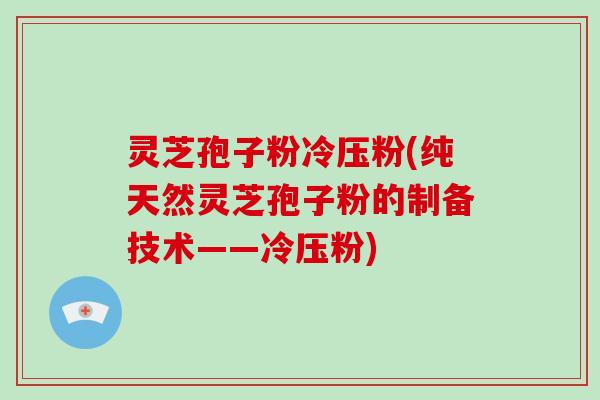 灵芝孢子粉冷压粉(纯天然灵芝孢子粉的制备技术——冷压粉)
