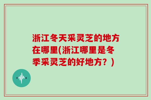 浙江冬天采灵芝的地方在哪里(浙江哪里是冬季采灵芝的好地方?)-第1张图片-灵芝大师 浙江冬天采灵芝的地方在哪里(浙江哪里是冬季采灵芝的好地方?)-第1张图片-灵芝大师