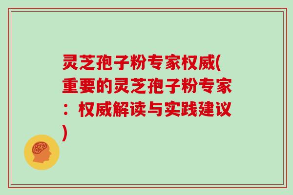 灵芝孢子粉专家权威(重要的灵芝孢子粉专家：权威解读与实践建议)