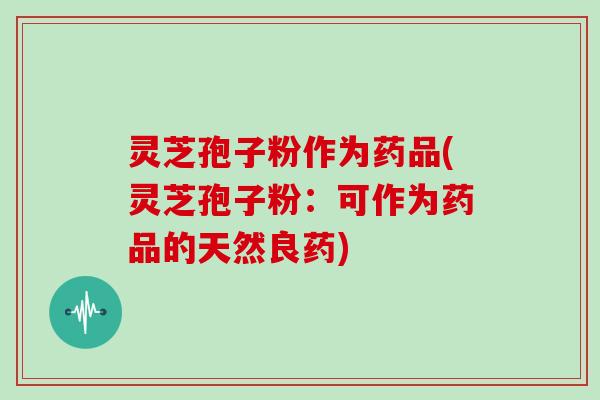 灵芝孢子粉作为药品(灵芝孢子粉：可作为药品的天然良药)