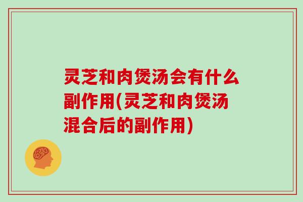 灵芝和肉煲汤会有什么副作用(灵芝和肉煲汤混合后的副作用)