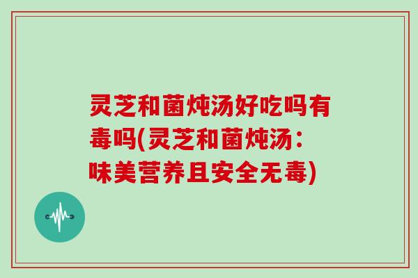 灵芝和菌炖汤好吃吗有毒吗(灵芝和菌炖汤:味美营养且安全无毒)-第1张图片-灵芝大师 灵芝和菌炖汤好吃吗有毒吗(灵芝和菌炖汤:味美营养且安全无毒)-第1张图片-灵芝大师