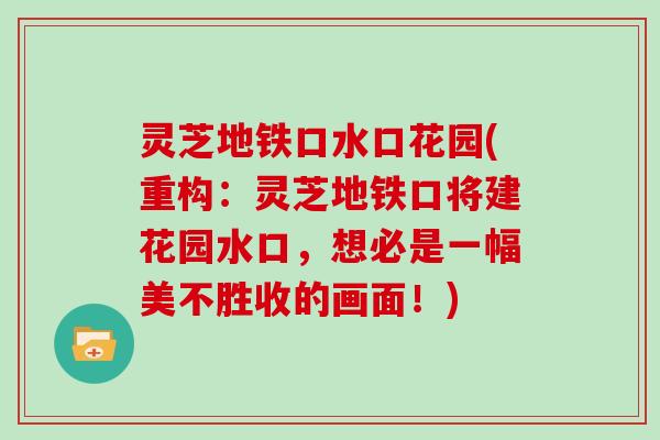 灵芝地铁口水口花园(重构：灵芝地铁口将建花园水口，想必是一幅美不胜收的画面！)