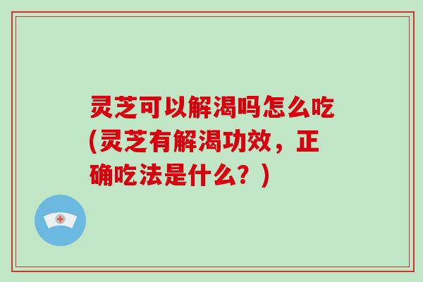 灵芝可以解渴吗怎么吃(灵芝有解渴功效，正确吃法是什么？)