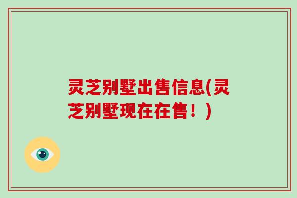 灵芝别墅出售信息(灵芝别墅现在在售！)