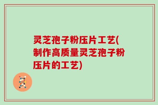 灵芝孢子粉压片工艺(制作高质量灵芝孢子粉压片的工艺)