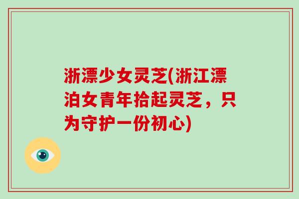 浙漂少女灵芝(浙江漂泊女青年拾起灵芝，只为守护一份初心)