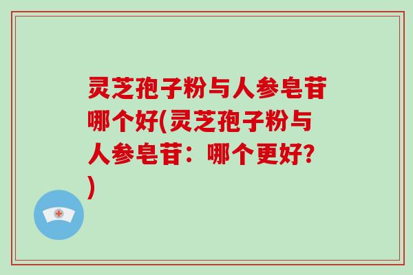 灵芝孢子粉与人参皂苷哪个好(灵芝孢子粉与人参皂苷：哪个更好？)