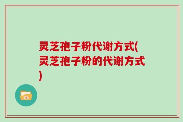 灵芝孢子粉代谢方式(灵芝孢子粉的代谢方式)