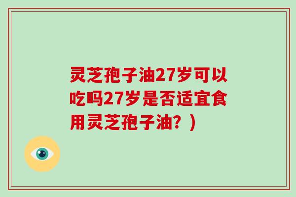 灵芝孢子油27岁可以吃吗27岁是否适宜食用灵芝孢子油？)