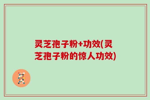 灵芝孢子粉+功效(灵芝孢子粉的惊人功效)