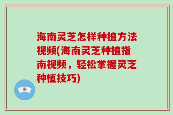 海南灵芝怎样种植方法视频(海南灵芝种植指南视频，轻松掌握灵芝种植技巧)