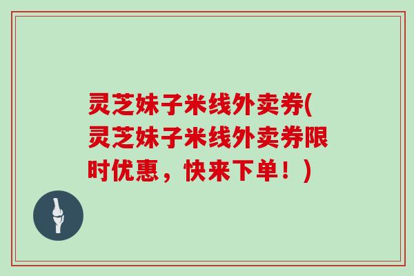 灵芝妹子米线外卖券(灵芝妹子米线外卖券限时优惠，快来下单！)-第1张图片-灵芝大师