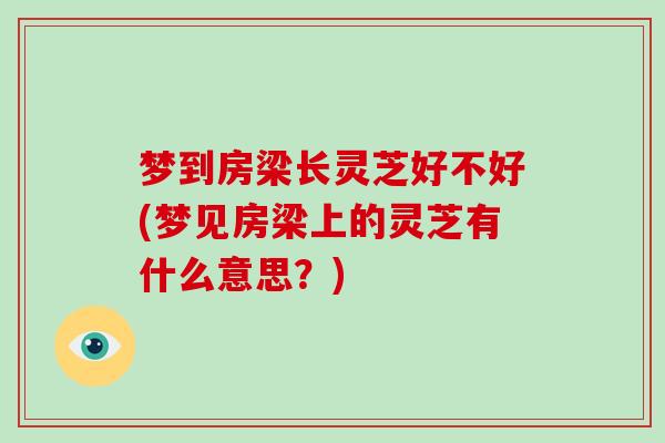 梦到房梁长灵芝好不好(梦见房梁上的灵芝有什么意思？)