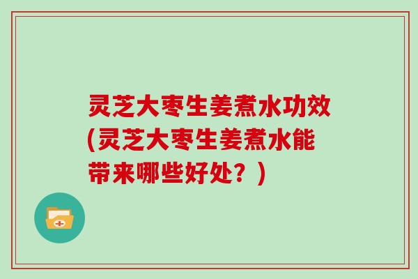 灵芝大枣生姜煮水功效(灵芝大枣生姜煮水能带来哪些好处？)-第1张图片-灵芝大师