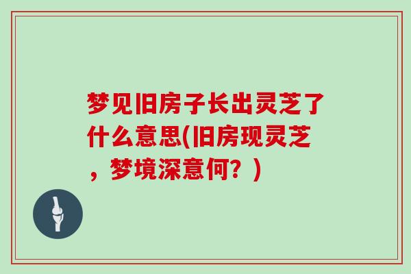 梦见旧房子长出灵芝了什么意思(旧房现灵芝，梦境深意何？)
