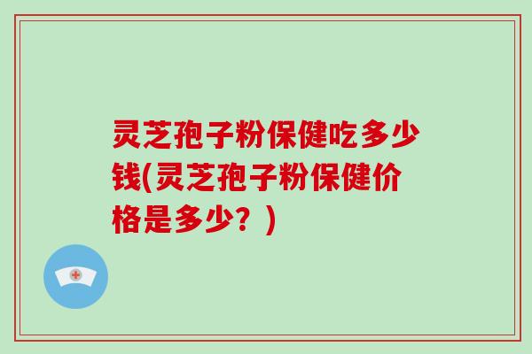 灵芝孢子粉保健吃多少钱(灵芝孢子粉保健价格是多少？)