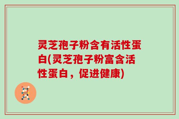 灵芝孢子粉含有活性蛋白(灵芝孢子粉富含活性蛋白，促进健康)