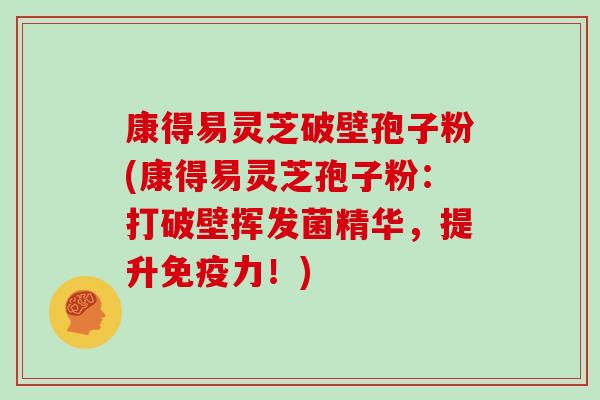 康得易灵芝破壁孢子粉(康得易灵芝孢子粉:打破壁挥发菌精华,提升免疫力!)-第1张图片-灵芝大师 康得易灵芝破壁孢子粉(康得易灵芝孢子粉:打破壁挥发菌精华,提升免疫力!)-第1张图片-灵芝大师