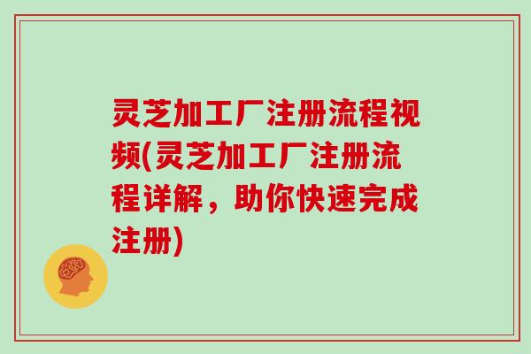 灵芝加工厂注册流程视频(灵芝加工厂注册流程详解，助你快速完成注册)