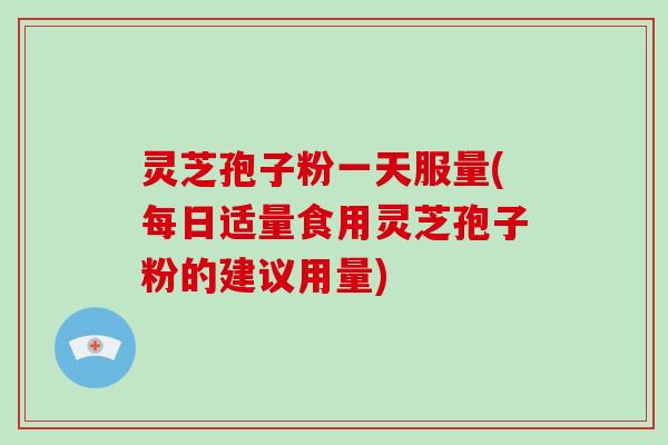 灵芝孢子粉一天服量(每日适量食用灵芝孢子粉的建议用量)-第1张图片-灵芝大师