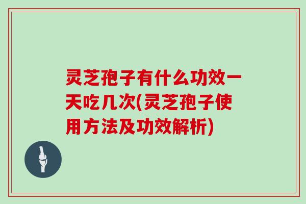 灵芝孢子有什么功效一天吃几次(灵芝孢子使用方法及功效解析)-第1张图片-灵芝大师 灵芝孢子有什么功效一天吃几次(灵芝孢子使用方法及功效解析)-第1张图片-灵芝大师