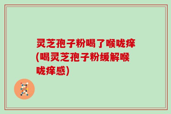 灵芝孢子粉喝了喉咙痒(喝灵芝孢子粉缓解喉咙痒感)