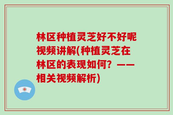 林区种植灵芝好不好呢视频讲解(种植灵芝在林区的表现如何？——相关视频解析)