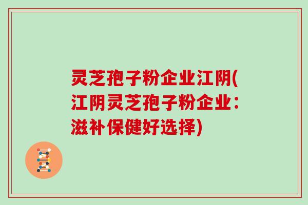 灵芝孢子粉企业江阴(江阴灵芝孢子粉企业：滋补保健好选择)
