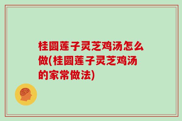 桂圆莲子灵芝鸡汤怎么做(桂圆莲子灵芝鸡汤的家常做法)