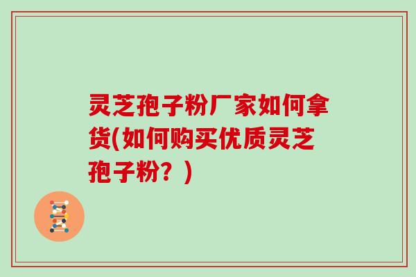 灵芝孢子粉厂家如何拿货(如何购买优质灵芝孢子粉？)