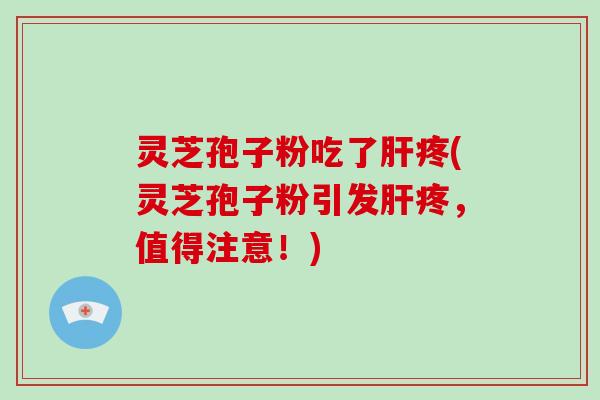 灵芝孢子粉吃了肝疼(灵芝孢子粉引发肝疼，值得注意！)